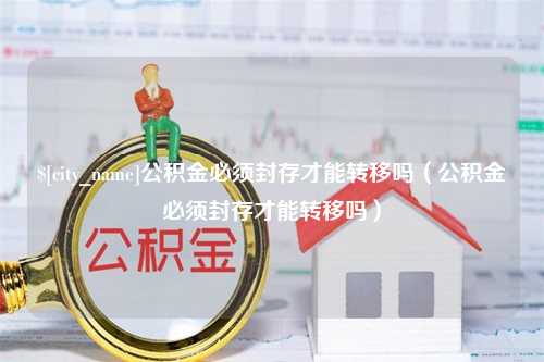 涟源公积金必须封存才能转移吗（公积金必须封存才能转移吗）