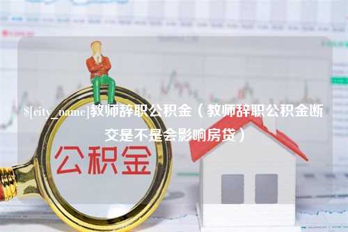 涟源教师辞职公积金（教师辞职公积金断交是不是会影响房贷）