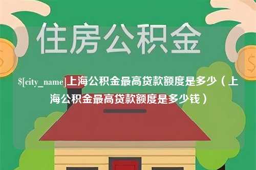 涟源上海公积金最高贷款额度是多少（上海公积金最高贷款额度是多少钱）