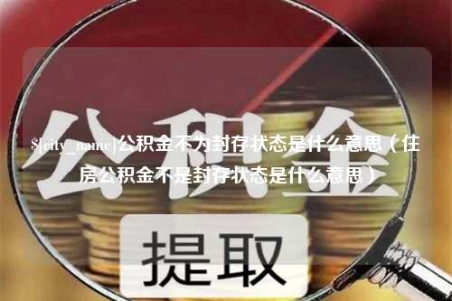 涟源公积金不为封存状态是什么意思（住房公积金不是封存状态是什么意思）